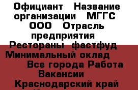Официант › Название организации ­ МГГС, ООО › Отрасль предприятия ­ Рестораны, фастфуд › Минимальный оклад ­ 40 000 - Все города Работа » Вакансии   . Краснодарский край,Краснодар г.